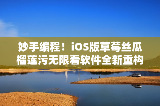 妙手編程！iOS版草莓絲瓜榴蓮污無(wú)限看軟件全新重構(gòu)
