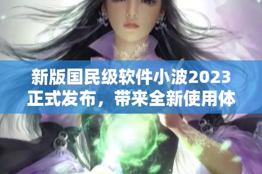 新版國民級(jí)軟件小波2023正式發(fā)布，帶來全新使用體驗(yàn)與強(qiáng)大功能