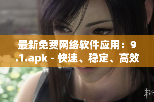 最新免費(fèi)網(wǎng)絡(luò)軟件應(yīng)用：9.1.apk - 快速、穩(wěn)定、高效的解決方案！