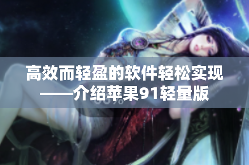 高效而輕盈的軟件輕松實(shí)現(xiàn)——介紹蘋果91輕量版