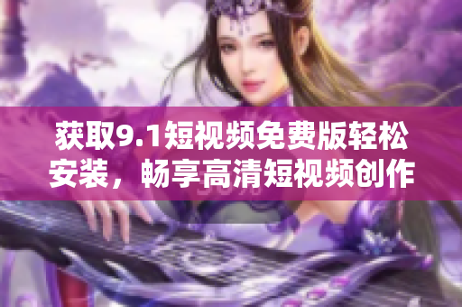 獲取9.1短視頻免費(fèi)版輕松安裝，暢享高清短視頻創(chuàng)作！
