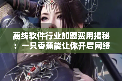 離線軟件行業(yè)加盟費(fèi)用揭秘：一只香蕉能讓你開啟網(wǎng)絡(luò)軟件之路！