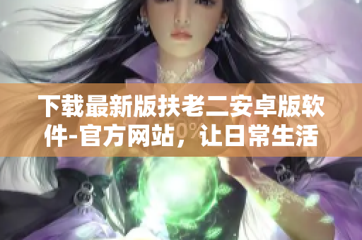 下載最新版扶老二安卓版軟件-官方網(wǎng)站，讓日常生活更科技化與智能化！