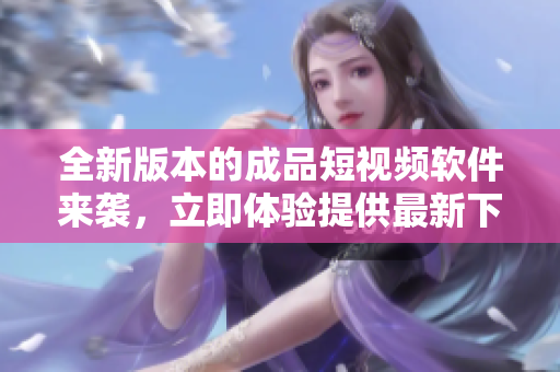 全新版本的成品短視頻軟件來襲，立即體驗提供最新下載服務(wù)