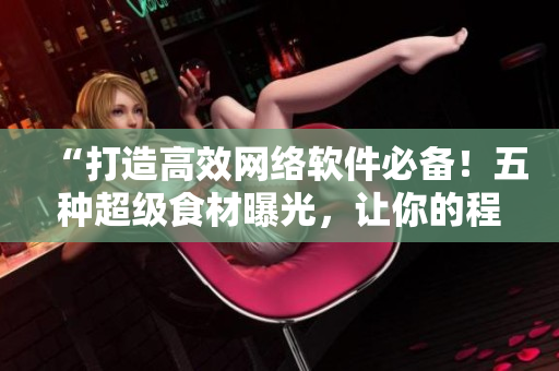 “打造高效網(wǎng)絡(luò)軟件必備！五種超級食材曝光，讓你的程序更加強(qiáng)大！”