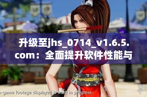升級至jhs_0714_v1.6.5.com：全面提升軟件性能與用戶體驗