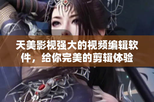 天美影視強(qiáng)大的視頻編輯軟件，給你完美的剪輯體驗(yàn)