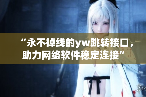 “永不掉線的yw跳轉(zhuǎn)接口，助力網(wǎng)絡(luò)軟件穩(wěn)定連接”