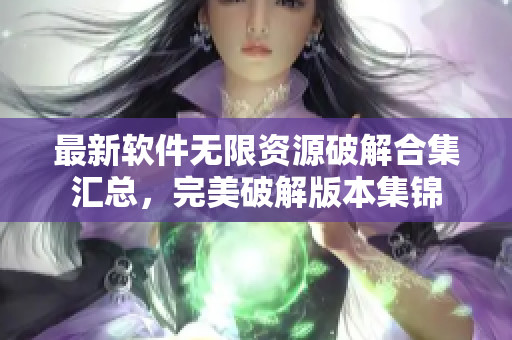 最新軟件無限資源破解合集匯總，完美破解版本集錦