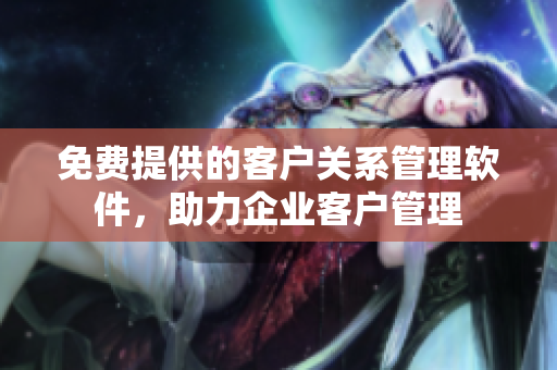 免費(fèi)提供的客戶關(guān)系管理軟件，助力企業(yè)客戶管理