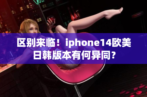區(qū)別來臨！iphone14歐美日韓版本有何異同？