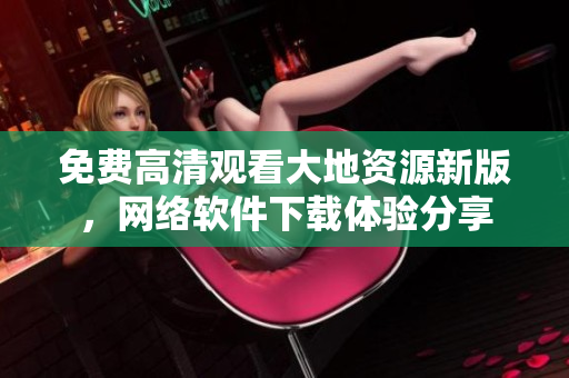 免費高清觀看大地資源新版，網(wǎng)絡(luò)軟件下載體驗分享