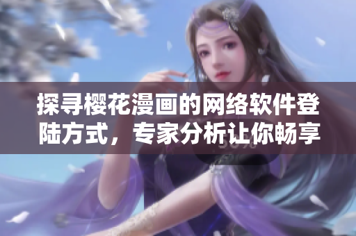 探尋櫻花漫畫的網(wǎng)絡(luò)軟件登陸方式，專家分析讓你暢享閱讀