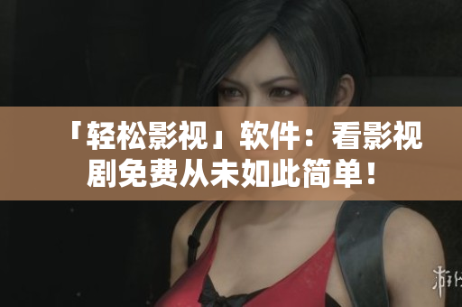 「輕松影視」軟件：看影視劇免費從未如此簡單！