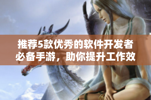 推薦5款優(yōu)秀的軟件開發(fā)者必備手游，助你提升工作效率與娛樂體驗