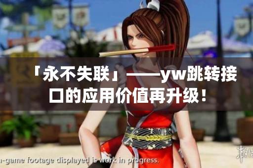 「永不失聯(lián)」——yw跳轉(zhuǎn)接口的應(yīng)用價值再升級！
