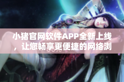 小豬官網(wǎng)軟件APP全新上線，讓您暢享更便捷的網(wǎng)絡瀏覽體驗