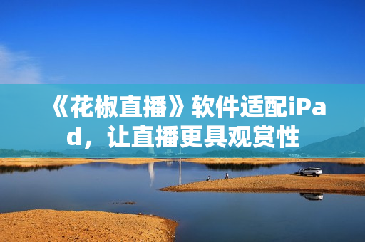 《花椒直播》軟件適配iPad，讓直播更具觀賞性