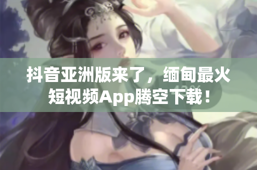抖音亞洲版來了，緬甸最火短視頻App騰空下載！