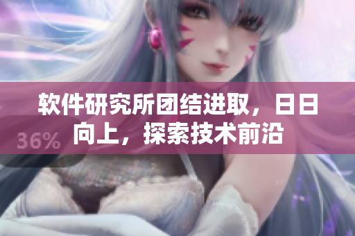 軟件研究所團結(jié)進取，日日向上，探索技術(shù)前沿