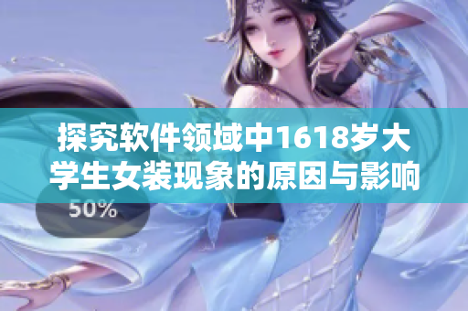 探究軟件領域中1618歲大學生女裝現(xiàn)象的原因與影響