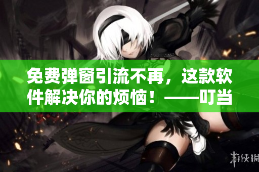 免費(fèi)彈窗引流不再，這款軟件解決你的煩惱！——叮當(dāng)漫畫頁面入口