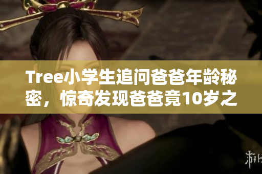 Tree小學(xué)生追問爸爸年齡秘密，驚奇發(fā)現(xiàn)爸爸竟10歲之幼