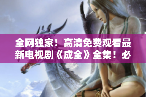 全網(wǎng)獨家！高清免費觀看最新電視劇《成全》全集！必看好劇不容錯過！