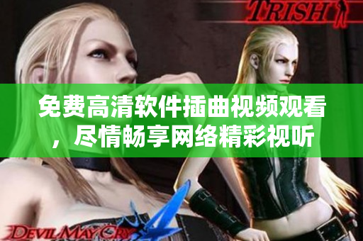 免費高清軟件插曲視頻觀看，盡情暢享網(wǎng)絡(luò)精彩視聽