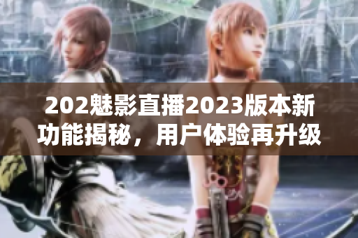 202魅影直播2023版本新功能揭秘，用戶體驗再升級