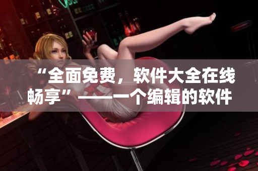 “全面免費(fèi)，軟件大全在線暢享”——一個(gè)編輯的軟件分享推薦