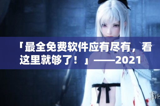 「最全免費(fèi)軟件應(yīng)有盡有，看這里就夠了！」——2021年軟件資源盤(pán)點(diǎn)