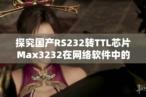探究國產(chǎn)RS232轉(zhuǎn)TTL芯片Max3232在網(wǎng)絡(luò)軟件中的應(yīng)用與優(yōu)勢