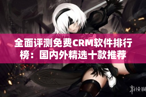 全面評(píng)測(cè)免費(fèi)CRM軟件排行榜：國(guó)內(nèi)外精選十款推薦