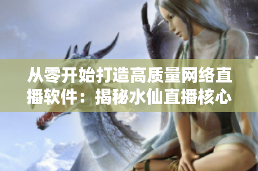 從零開始打造高質(zhì)量網(wǎng)絡(luò)直播軟件：揭秘水仙直播核心技術(shù)