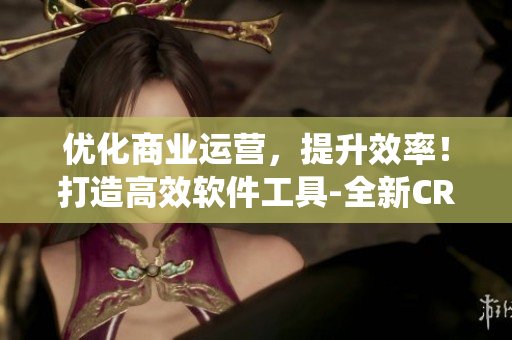 優(yōu)化商業(yè)運(yùn)營，提升效率！打造高效軟件工具-全新CRM軟件系統(tǒng)