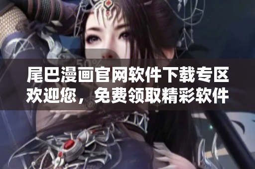 尾巴漫畫官網(wǎng)軟件下載專區(qū)歡迎您，免費(fèi)領(lǐng)取精彩軟件！