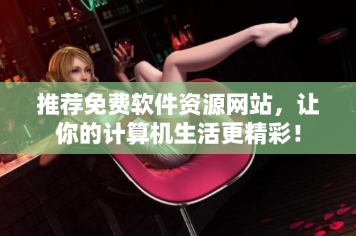 推薦免費軟件資源網(wǎng)站，讓你的計算機生活更精彩！