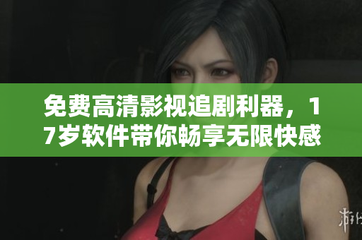 免費(fèi)高清影視追劇利器，17歲軟件帶你暢享無限快感！
