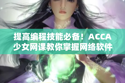 提高編程技能必備！ACCA少女網(wǎng)課教你掌握網(wǎng)絡(luò)軟件開(kāi)發(fā)攻略