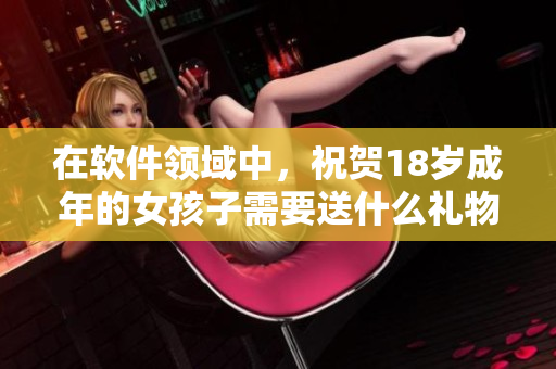 在軟件領域中，祝賀18歲成年的女孩子需要送什么禮物？