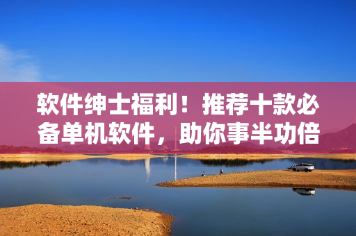 軟件紳士福利！推薦十款必備單機(jī)軟件，助你事半功倍