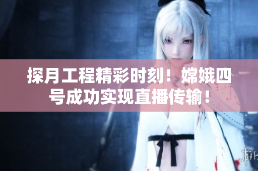探月工程精彩時(shí)刻！嫦娥四號(hào)成功實(shí)現(xiàn)直播傳輸！