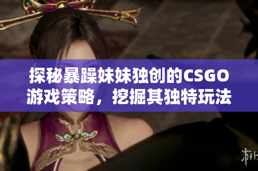 探秘暴躁妹妹獨創(chuàng)的CSGO游戲策略，挖掘其獨特玩法！