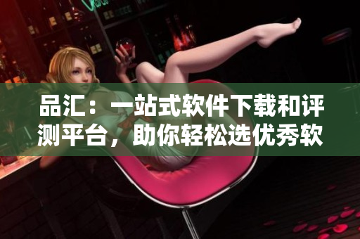 品匯：一站式軟件下載和評測平臺，助你輕松選優(yōu)秀軟件