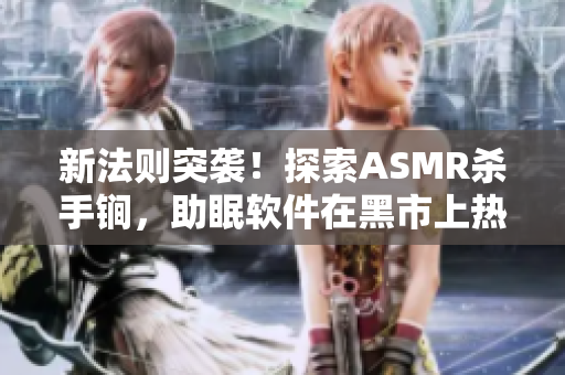 新法則突襲！探索ASMR殺手锏，助眠軟件在黑市上熱銷