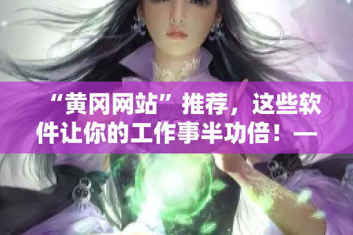 “黃岡網(wǎng)站”推薦，這些軟件讓你的工作事半功倍！——軟件推薦