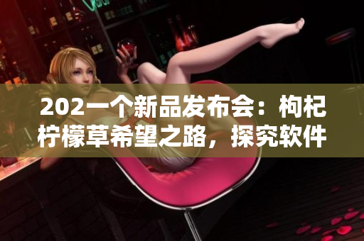 202一個新品發(fā)布會：枸杞檸檬草希望之路，探究軟件科技未來