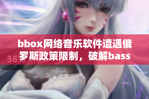 bbox網絡音樂軟件遭遇俄羅斯政策限制，破解bass難題