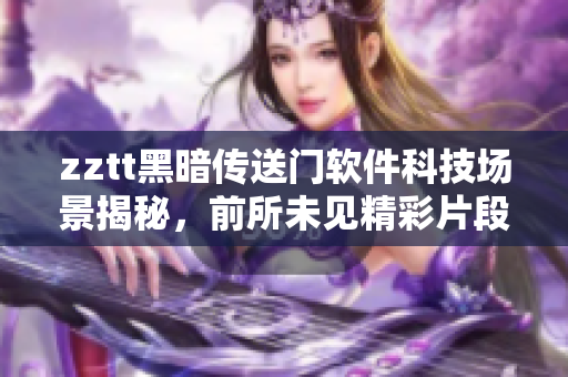 zztt黑暗傳送門軟件科技場景揭秘，前所未見精彩片段現(xiàn)全揭示